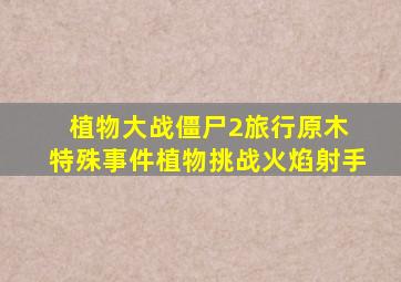 植物大战僵尸2旅行原木 特殊事件植物挑战火焰射手